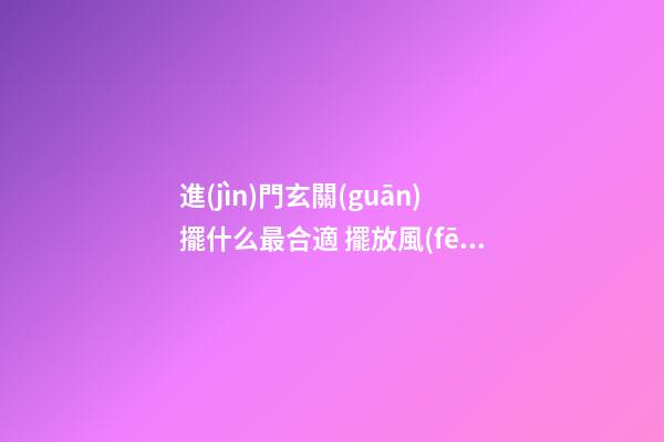 進(jìn)門玄關(guān)擺什么最合適 擺放風(fēng)水學(xué)問
